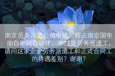 南京劳务派遣公司电话？将去南京国电南自电网自动化，不过是劳务派遣工，请问这家企业劳务派遣工和正式合同工的待遇差别？谢谢？