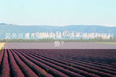 劳务派遣工最新政策？劳务派遣有何利弊？