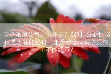 劳务派遣公司岗位职责?【急】公益性岗位是否智能签订三年劳动合同就必须终止不能续签?
