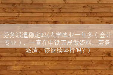 劳务派遣稳定吗(大学毕业一年多（会计专业），一直在中铁五局做资料，劳务派遣，该继续坚持吗？)