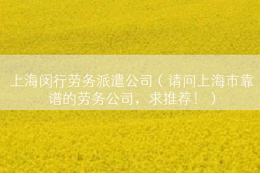 上海闵行劳务派遣公司（请问上海市靠谱的劳务公司，求推荐！）