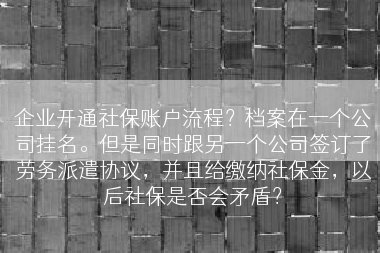 企业开通社保账户流程？档案在一个公司挂名。但是同时跟另一个公司签订了劳务派遣协议，并且给缴纳社保金，以后社保是否会矛盾？