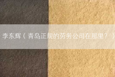 李东辉（青岛正规的劳务公司在那里？）