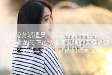 银行劳务派遣员工转正方案?一般银行劳务派遣的转正最快要多久啊？劳务派遣的还可以再参加正式的招聘考试吗?