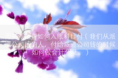 劳务派遣费如何入账科目付（我们从派遣公司招的人，付给派遣公司钱的时候如何做会计分录。）