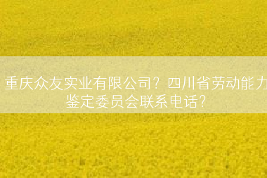 重庆众友实业有限公司？四川省劳动能力鉴定委员会联系电话？