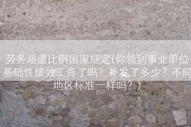 劳务派遣比例国家规定(你领到事业单位基础性绩效工资了吗？补发了多少？不同地区标准一样吗？)