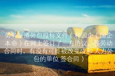 劳务派遣外包投标文件（和国企（国企本命）在网上签订了三方协议，签劳动合同时，有没有可能被改变成和 人力外包的单位 签合同）