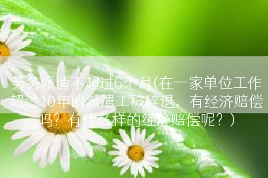 劳务派遣不超过6个月(在一家单位工作超过10年的派遣工被辞退，有经济赔偿吗？有什么样的经济赔偿呢？)