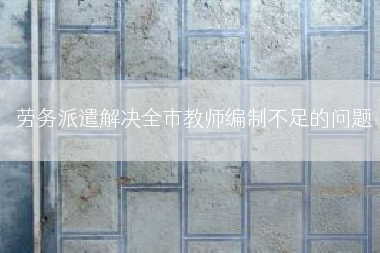 劳务派遣解决全市教师编制不足的问题