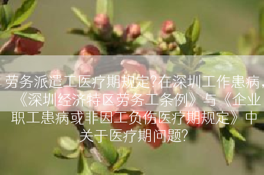 劳务派遣工医疗期规定?在深圳工作患病，《深圳经济特区劳务工条例》与《企业职工患病或非因工负伤医疗期规定》中关于医疗期问题?