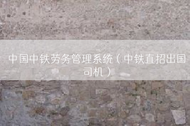 中国中铁劳务管理系统（中铁直招出国司机）