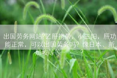 出国劳务网站?乙肝携带，小三阳，肝功能正常，可以出国劳务吗？像日本、新加坡等等···?