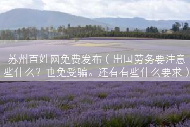 苏州百姓网免费发布（出国劳务要注意些什么？也免受骗。还有有些什么要求）