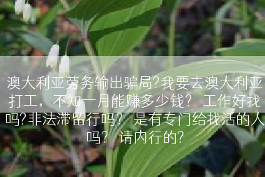 澳大利亚劳务输出骗局?我要去澳大利亚打工，不知一月能赚多少钱？ 工作好找吗?非法滞留行吗？ 是有专门给找活的人吗？ 请内行的?