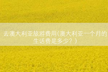 去澳大利亚旅游费用(澳大利亚一个月的生话费是多少？)