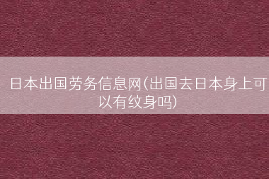 日本出国劳务信息网(出国去日本身上可以有纹身吗)