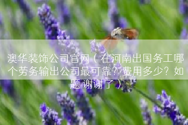 澳华装饰公司官网（在河南出国务工哪个劳务输出公司最可靠？费用多少？如题 谢谢了）