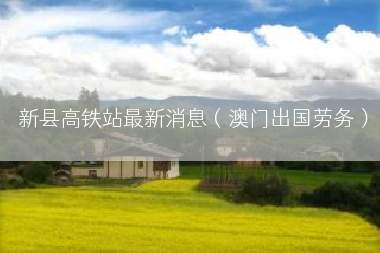 新县高铁站最新消息（澳门出国劳务）