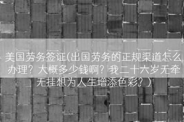 美国劳务签证(出国劳务的正规渠道怎么办理？大概多少钱啊？我二十六岁无牵无挂想为人生增添色彩？)