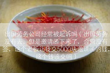 出国劳务公司经常被起诉吗（出国劳务没有去，但是邀请函下来了，合同没有签，这个老板让我交5000块邀请函的钱，这个钱该交吗）