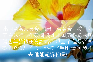 出国劳务人员合同(出国劳务合同按手印了 在法律上生效吗 我想出国劳务 后来听说去年的钱还没给 我不想去了 但是合同签了护照办了 合同还按了手印 请问 我不去 他能起诉我吗)