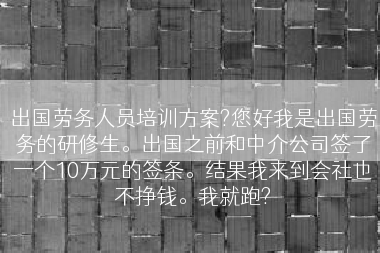 出国劳务人员培训方案?您好我是出国劳务的研修生。出国之前和中介公司签了一个10万元的签条。结果我来到会社也不挣钱。我就跑?