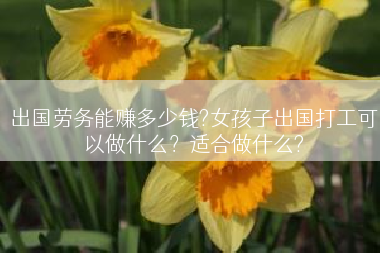 出国劳务能赚多少钱?女孩子出国打工可以做什么？适合做什么?