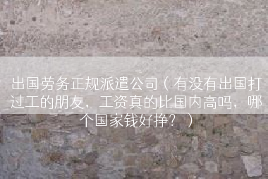 出国劳务正规派遣公司（有没有出国打过工的朋友，工资真的比国内高吗，哪个国家钱好挣？）