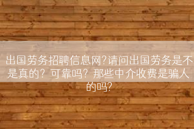 出国劳务招聘信息网?请问出国劳务是不是真的？可靠吗？那些中介收费是骗人的吗?