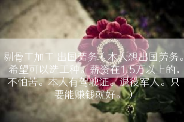 剔骨工加工 出国劳务（本人想出国劳务。希望可以选工种。薪资在1.5万以上的，不怕苦。本人有驾驶证。退役军人。只要能赚钱就好。）