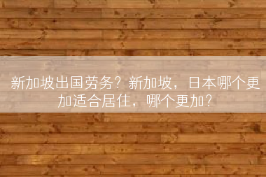 新加坡出国劳务？新加坡，日本哪个更加适合居住，哪个更加？