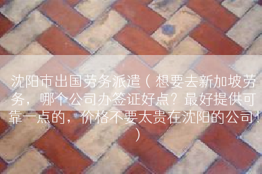 沈阳市出国劳务派遣（想要去新加坡劳务，哪个公司办签证好点？最好提供可靠一点的，价格不要太贵在沈阳的公司！）