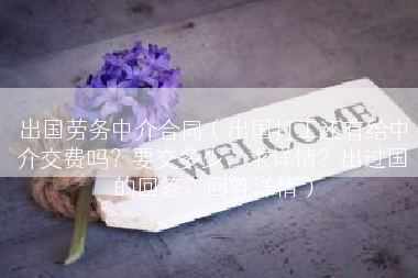 出国劳务中介合同（出国打工还有给中介交费吗？要交多少，求详情？出过国的回答，回答详情）