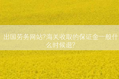 出国劳务网站?海关收取的保证金一般什么时候退?