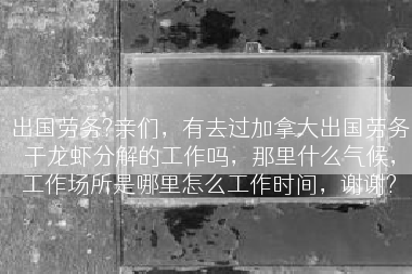 出国劳务?亲们，有去过加拿大出国劳务干龙虾分解的工作吗，那里什么气候，工作场所是哪里怎么工作时间，谢谢?
