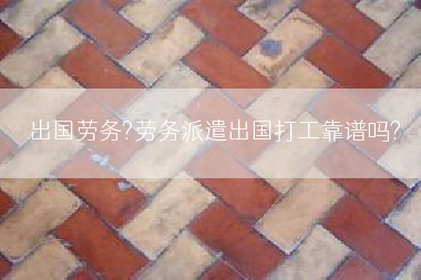 出国劳务?劳务派遣出国打工靠谱吗?