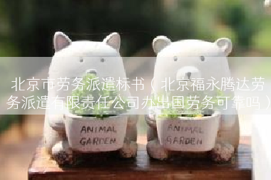 北京市劳务派遣标书（北京福永腾达劳务派遣有限责任公司办出国劳务可靠吗）