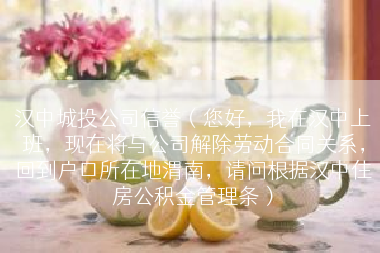 汉中城投公司信誉（您好，我在汉中上班，现在将与公司解除劳动合同关系，回到户口所在地渭南，请问根据汉中住房公积金管理条）