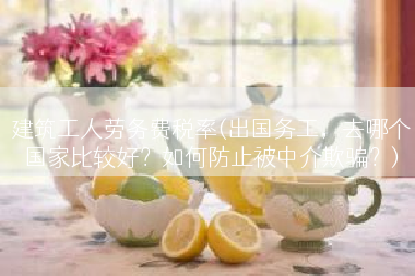 建筑工人劳务费税率(出国务工，去哪个国家比较好？如何防止被中介欺骗？)