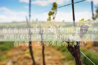 拖包客出国劳务打工网?想出国打工，办护照过程中招聘单位没出具资质，劳务合同等，这个护照能办下来吗?