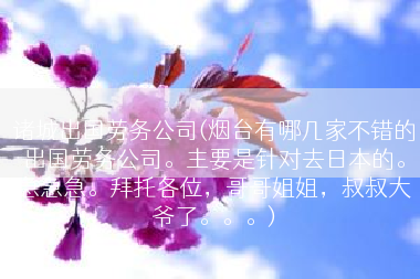 诸城出国劳务公司(烟台有哪几家不错的出国劳务公司。主要是针对去日本的。急急急。拜托各位，哥哥姐姐，叔叔大爷了。。。)