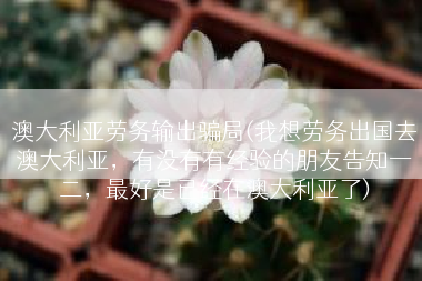澳大利亚劳务输出骗局(我想劳务出国去澳大利亚，有没有有经验的朋友告知一二，最好是已经在澳大利亚了)