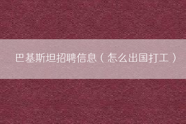 巴基斯坦招聘信息（怎么出国打工）