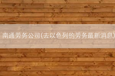 南通劳务公司(去以色列的劳务最新消息)