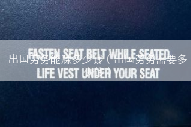 出国劳务能赚多少钱（出国劳务需要多少钱）