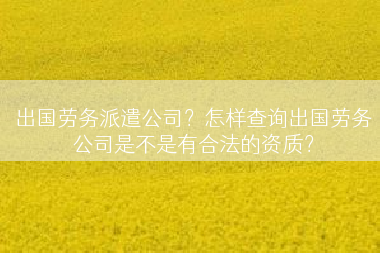出国劳务派遣公司？怎样查询出国劳务公司是不是有合法的资质？