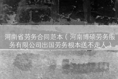 河南省劳务合同范本（河南博硕劳务服务有限公司出国劳务根本送不走人）