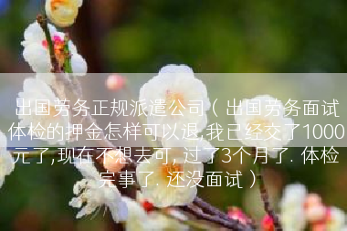 出国劳务正规派遣公司（出国劳务面试体检的押金怎样可以退,我已经交了1000元了,现在不想去可, 过了3个月了. 体检完事了. 还没面试）