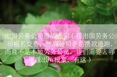 出国劳务公司资质查询（在出国劳务公司报名交费，然后公司老总携款逃跑，而且不是本地劳务公司，我们需要去哪里派出所报案，有这）